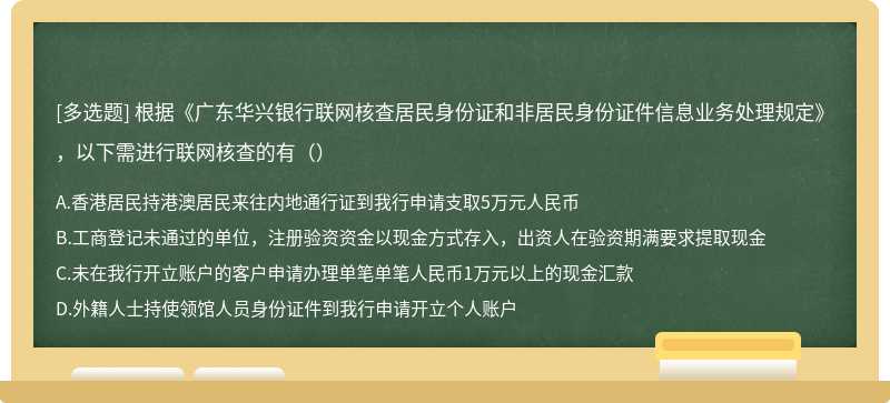 根据《广东华兴银行联网核查居民身份证和非居民身份证件信息业务处理规定》，以下需进行联网核查的有（）