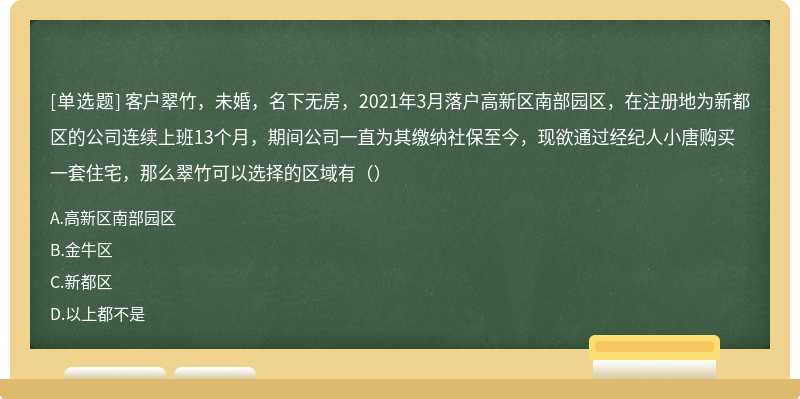 客户翠竹，未婚，名下无房，2021年3月落户高新区南部园区，在注册地为新都区的公司连续上班13个月，期间公司一直为其缴纳社保至今，现欲通过经纪人小唐购买一套住宅，那么翠竹可以选择的区域有（）