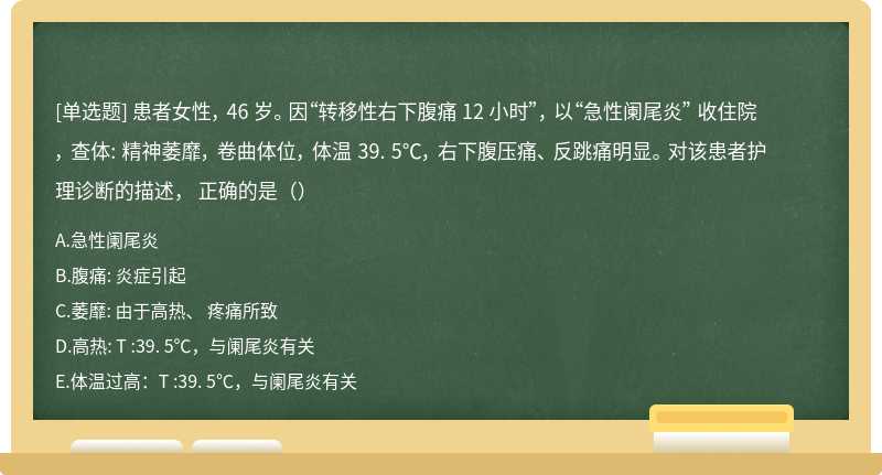 患者女性， 46 岁。 因“转移性右下腹痛 12 小时”， 以“急性阑尾炎” 收住院， 查体: 精神萎靡， 卷曲体位， 体温 39. 5℃， 右下腹压痛、 反跳痛明显。 对该患者护理诊断的描述， 正确的是（）