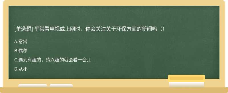 平常看电视或上网时，你会关注关于环保方面的新闻吗（）