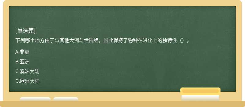 下列哪个地方由于与其他大洲与世隔绝，因此保持了物种在进化上的独特性（）。