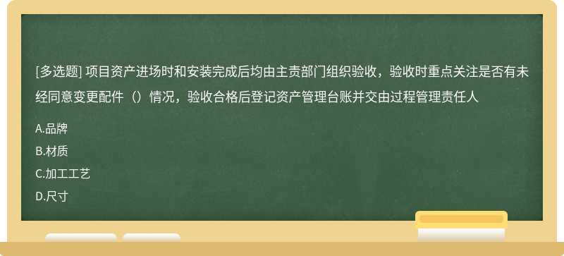 项目资产进场时和安装完成后均由主责部门组织验收，验收时重点关注是否有未经同意变更配件（）情况，验收合格后登记资产管理台账并交由过程管理责任人