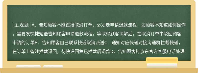 某天早上，接到一位顾客说计划有变，货不要了（自己仓库发出），但是货已经被顾客签收了，此时顾客已经申请取消订单，并且要求我们给他马上退款，我们应该（）