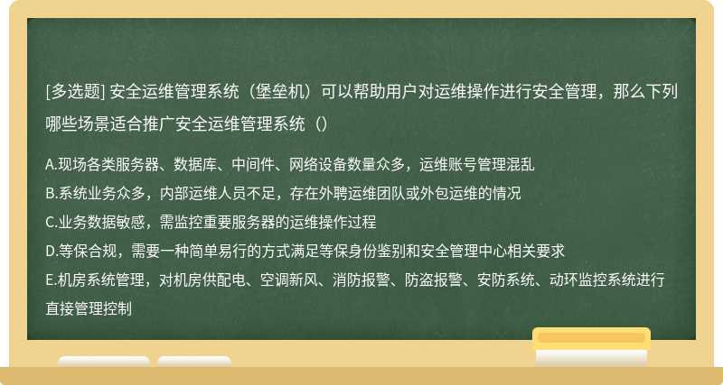 安全运维管理系统（堡垒机）可以帮助用户对运维操作进行安全管理，那么下列哪些场景适合推广安全运维管理系统（）