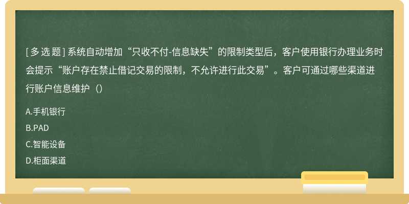 系统自动增加“只收不付-信息缺失”的限制类型后，客户使用银行办理业务时会提示“账户存在禁止借记交易的限制，不允许进行此交易”。客户可通过哪些渠道进行账户信息维护（）