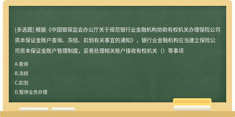 根据《中国银保监会办公厅关于规范银行业金融机构协助有权机关办理保险公司资本保证金账户查询、冻结、扣划有关事宜的通知》，银行业金融机构应当建立保险公司资本保证金账户管理制度，妥善处理相关账户接收有权机关（）等事项