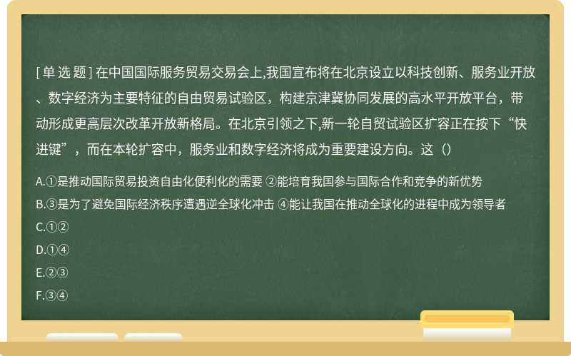 在中国国际服务贸易交易会上,我国宣布将在北京设立以科技创新、服务业开放、数字经济为主要特征的自由贸易试验区，构建京津冀协同发展的高水平开放平台，带动形成更高层次改革开放新格局。在北京引领之下,新一轮自贸试验区扩容正在按下“快进键”，而在本轮扩容中，服务业和数字经济将成为重要建设方向。这（）