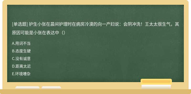 护生小张在晨间护理时在病房冷漠的向一产妇说：会阴冲洗！王太太很生气，其原因可能是小张在表达中（）