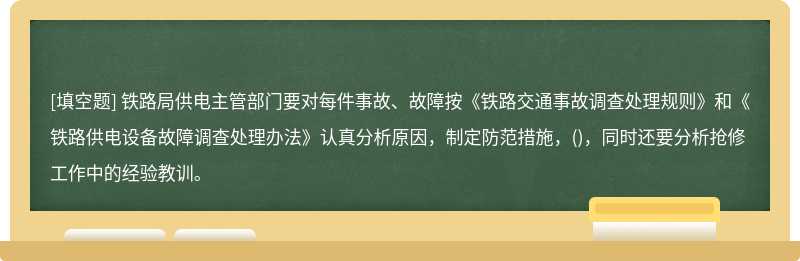 铁路局供电主管部门要对每件事故、故障按《铁路交通事故调查处理规则》和《铁路供电设备故障调查处理办法》认真分析原因，制定防范措施，()，同时还要分析抢修工作中的经验教训。