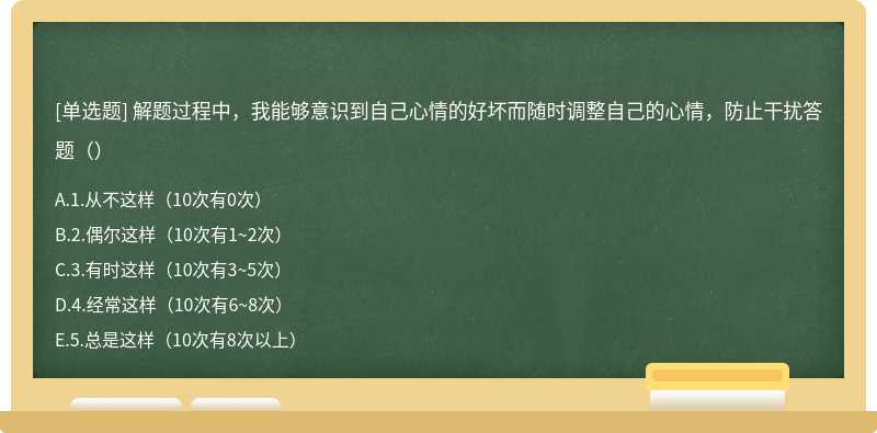 解题过程中，我能够意识到自己心情的好坏而随时调整自己的心情，防止干扰答题（）