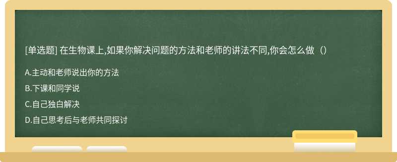 在生物课上,如果你解决问题的方法和老师的讲法不同,你会怎么做（）