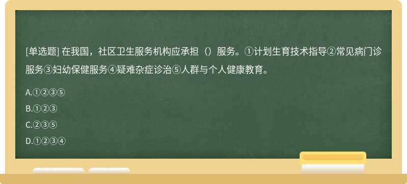 在我国，社区卫生服务机构应承担（）服务。①计划生育技术指导②常见病门诊服务③妇幼保健服务④疑难杂症诊治⑤人群与个人健康教育。