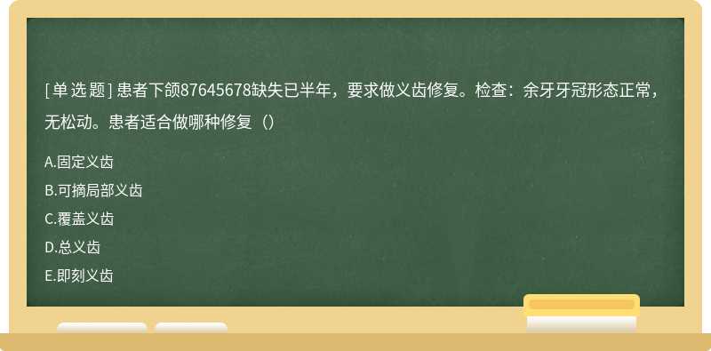 患者下颌87645678缺失已半年，要求做义齿修复。检查：余牙牙冠形态正常，无松动。患者适合做哪种修复（）