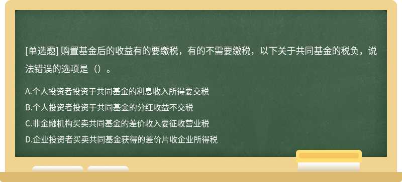 购置基金后的收益有的要缴税，有的不需要缴税，以下关于共同基金的税负，说法错误的选项是（）。