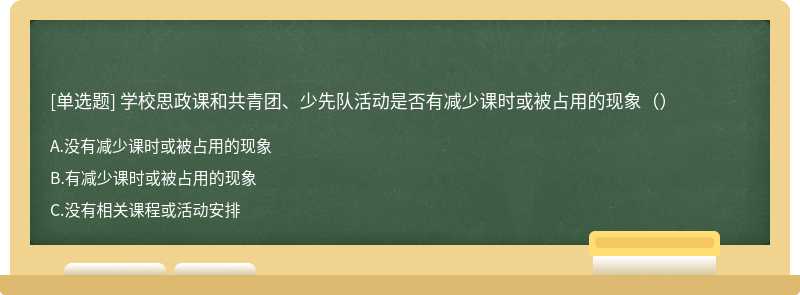 学校思政课和共青团、少先队活动是否有减少课时或被占用的现象（）