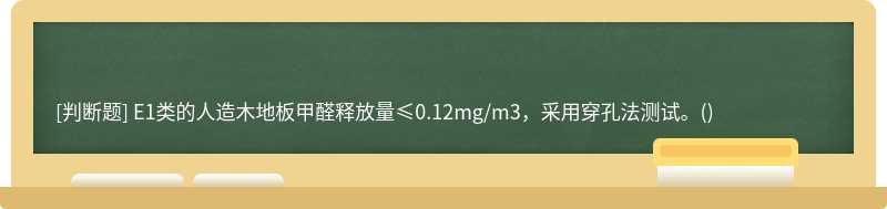 E1类的人造木地板甲醛释放量≤0.12mg/m3，采用穿孔法测试。()