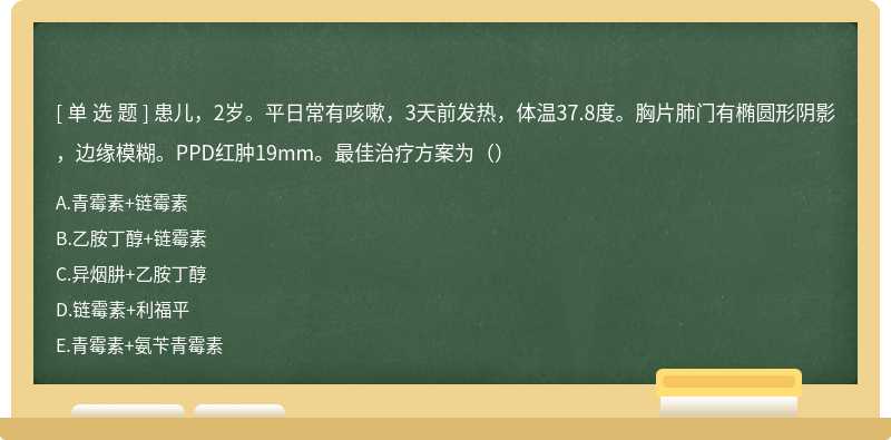 患儿，2岁。平日常有咳嗽，3天前发热，体温37.8度。胸片肺门有椭圆形阴影，边缘模糊。PPD红肿19mm。最佳治疗方案为（）