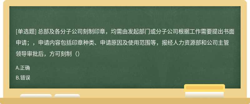 总部及各分子公司刻制印章，均需由发起部门或分子公司根据工作需要提出书面申请；，申请内容包括印章种类、申请原因及使用范围等，报经人力资源部和公司主管领导审批后，方可刻制（）