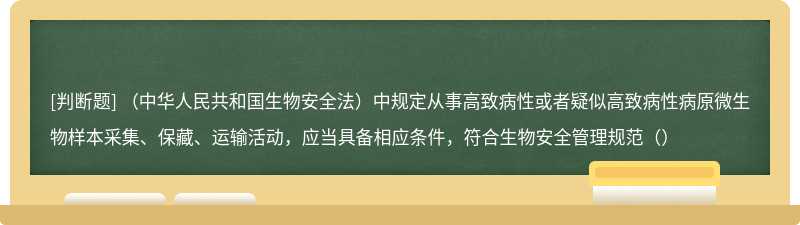（中华人民共和国生物安全法）中规定从事高致病性或者疑似高致病性病原微生物样本采集、保藏、运输活动，应当具备相应条件，符合生物安全管理规范（）