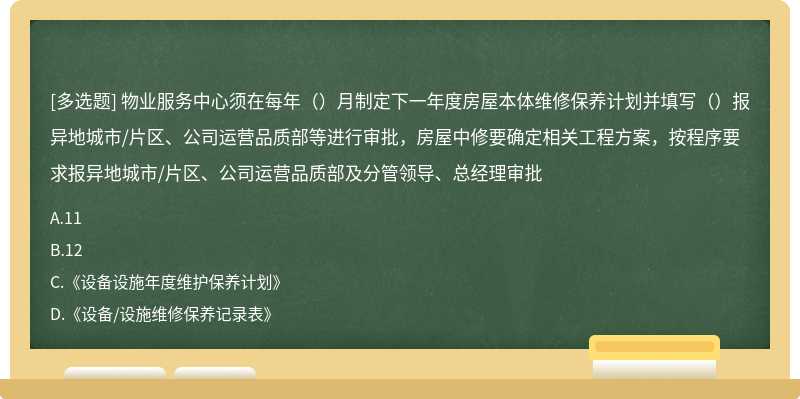 物业服务中心须在每年（）月制定下一年度房屋本体维修保养计划并填写（）报异地城市/片区、公司运营品质部等进行审批，房屋中修要确定相关工程方案，按程序要求报异地城市/片区、公司运营品质部及分管领导、总经理审批