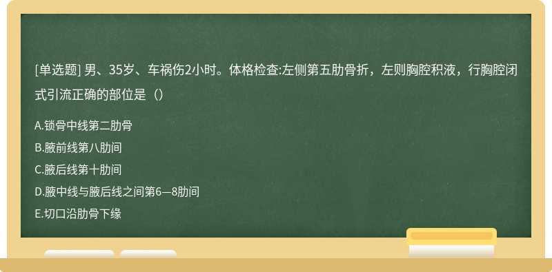 男、35岁、车祸伤2小时。体格检查:左侧第五肋骨折，左则胸腔积液，行胸腔闭式引流正确的部位是（）