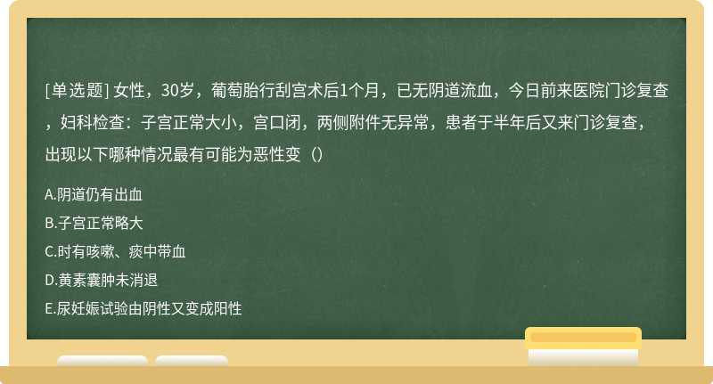 女性，30岁，葡萄胎行刮宫术后1个月，已无阴道流血，今日前来医院门诊复查，妇科检查：子宫正常大小，宫口闭，两侧附件无异常，患者于半年后又来门诊复查，出现以下哪种情况最有可能为恶性变（）