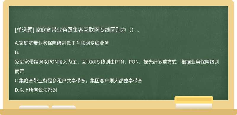 家庭宽带业务跟集客互联网专线区别为（）。