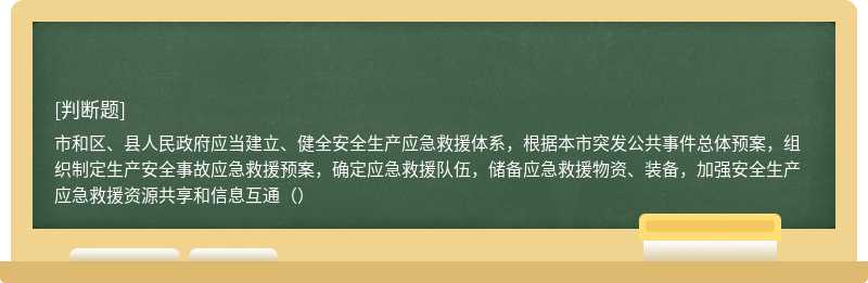 市和区、县人民政府应当建立、健全安全生产应急救援体系，根据本市突发公共事件总体预案，组织制定生产安全事故应急救援预案，确定应急救援队伍，储备应急救援物资、装备，加强安全生产应急救援资源共享和信息互通（）