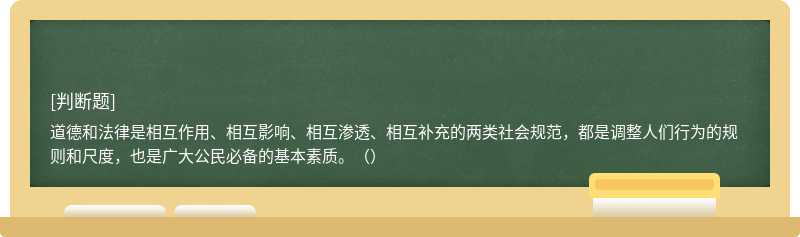 道德和法律是相互作用、相互影响、相互渗透、相互补充的两类社会规范，都是调整人们行为的规则和尺度，也是广大公民必备的基本素质。（）