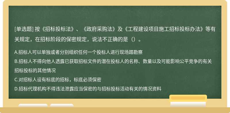 按《招标投标法》、《政府采购法》及《工程建设项目施工招标投标办法》等有关规定，在招标阶段的保密规定，说法不正确的是（）。