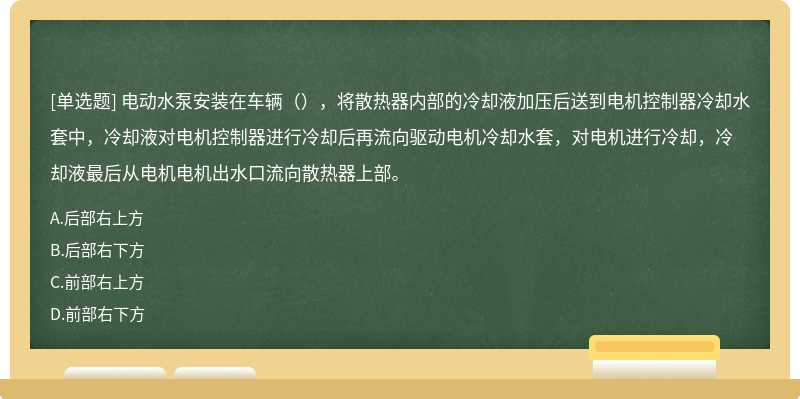 电动水泵安装在车辆（），将散热器内部的冷却液加压后送到电机控制器冷却水套中，冷却液对电机控制器进行冷却后再流向驱动电机冷却水套，对电机进行冷却，冷却液最后从电机电机出水口流向散热器上部。