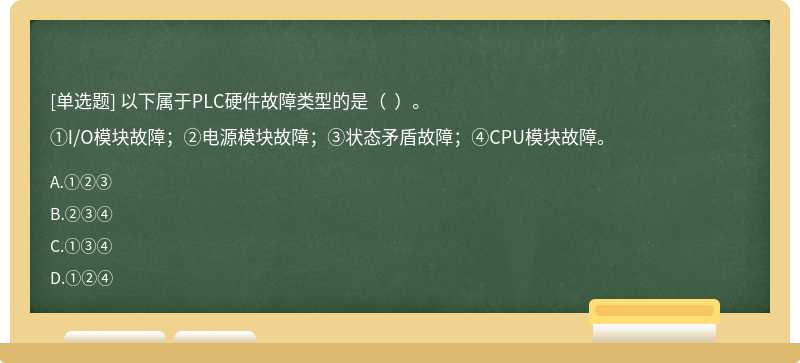 以下属于PLC硬件故障类型的是（  ）。①I/O模块故障；②电源模块故障；③状态矛盾故障；④CPU模块故障。