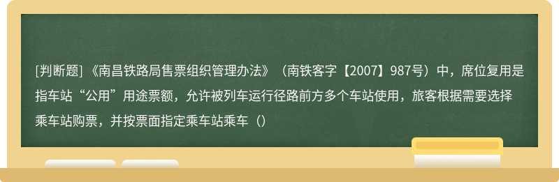 《南昌铁路局售票组织管理办法》（南铁客字【2007】987号）中，席位复用是指车站“公用”用途票额，允许被列车运行径路前方多个车站使用，旅客根据需要选择乘车站购票，并按票面指定乘车站乘车（）