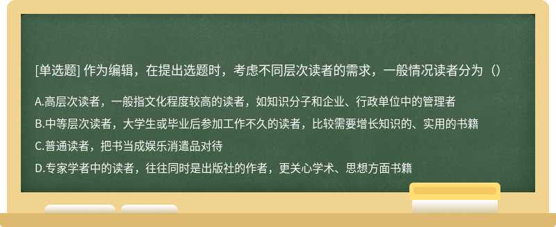 作为编辑，在提出选题时，考虑不同层次读者的需求，一般情况读者分为（）