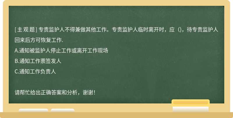 专责监护人不得兼做其他工作。专责监护人临时离开时，应（)，待专责监护人回来后方可恢复工作.