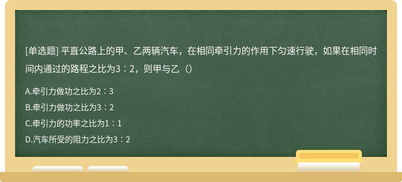 平直公路上的甲、乙两辆汽车，在相同牵引力的作用下匀速行驶，如果在相同时间内通过的路程之比为3∶2，则甲与乙（）