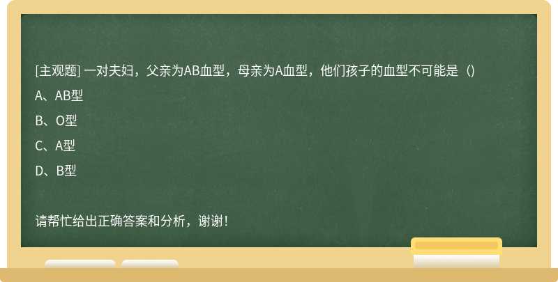 一对夫妇，父亲为AB血型，母亲为A血型，他们孩子的血型不可能是（)