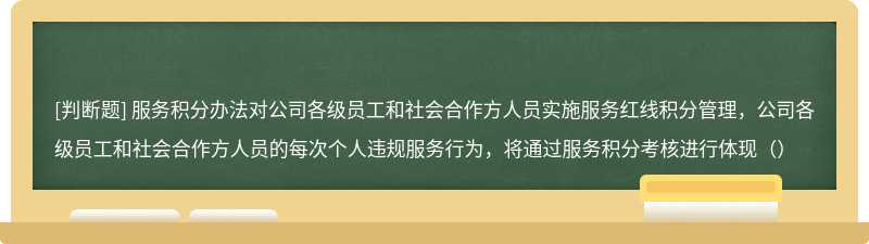 服务积分办法对公司各级员工和社会合作方人员实施服务红线积分管理，公司各级员工和社会合作方人员的每次个人违规服务行为，将通过服务积分考核进行体现（）