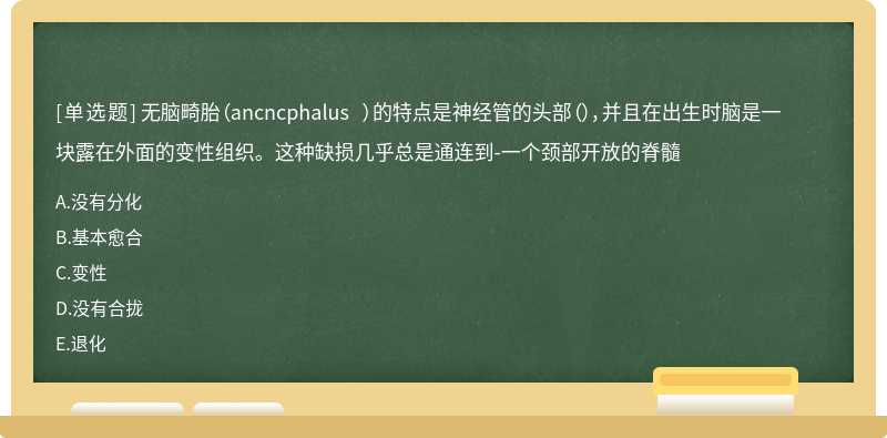 无脑畸胎（ancncphalus ）的特点是神经管的头部（），并且在出生时脑是一块露在外面的变性组织。这种缺损几乎总是通连到-一个颈部开放的脊髓