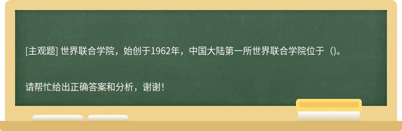世界联合学院，始创于1962年，中国大陆第一所世界联合学院位于（)。
