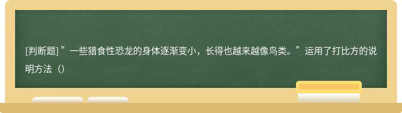 ”一些猎食性恐龙的身体逐渐变小，长得也越来越像鸟类。”运用了打比方的说明方法（）