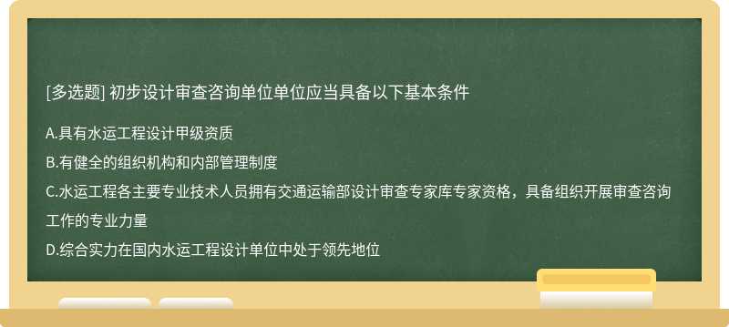 初步設計審查咨詢單位單位應當具備以下基本條件 A.具有水運工程設計甲級資質 B.有健全的組織