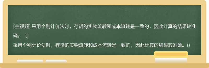 采用个别计价法时，存货的实物流转和成本流转是一致的，因此计算的结果较准确。（)