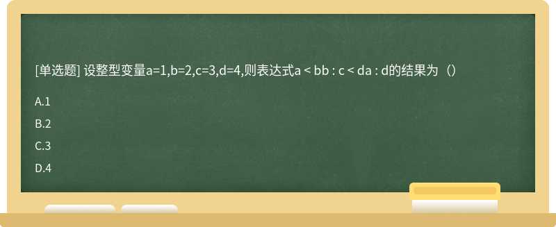 设整型变量a=1,b=2,c=3,d=4,则表达式a < bb : c < da : d的结果为（）