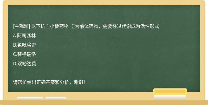 以下抗血小板药物（)为前体药物，需要经过代谢成为活性形式