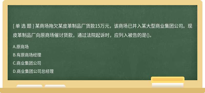 某商场拖欠某皮革制品厂货款15万元，该商场已并入某大型商业集团公司。现皮革制品厂向原商场催