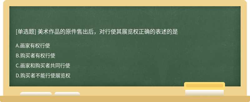 美术作品的原件售出后，对行使其展览权正确的表述的是 A.画家有权行使 B.购买者有权行使 C.画