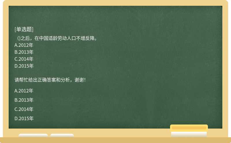 （)之后，在中国适龄劳动人口不增反降。A.2012年B.2013年C.2014年D.2015年请帮忙给出正确答案和分析，谢谢！