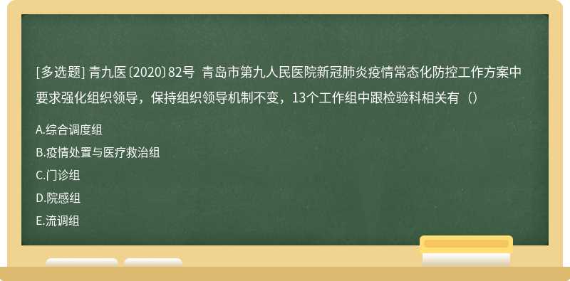 青九医〔2020〕82号 青岛市第九人民医院新冠肺炎疫情常态化防控工作方案中要求强化组织领导，保持组织领导机制不变，13个工作组中跟检验科相关有（）