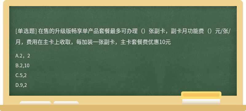 在售的升级版畅享单产品套餐最多可办理（）张副卡，副卡月功能费（）元/张/月，费用在主卡上收取，每加装一张副卡，主卡套餐费优惠10元